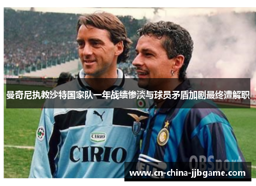 曼奇尼执教沙特国家队一年战绩惨淡与球员矛盾加剧最终遭解职