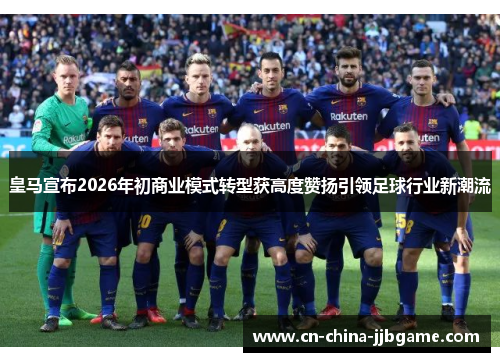 皇马宣布2026年初商业模式转型获高度赞扬引领足球行业新潮流
