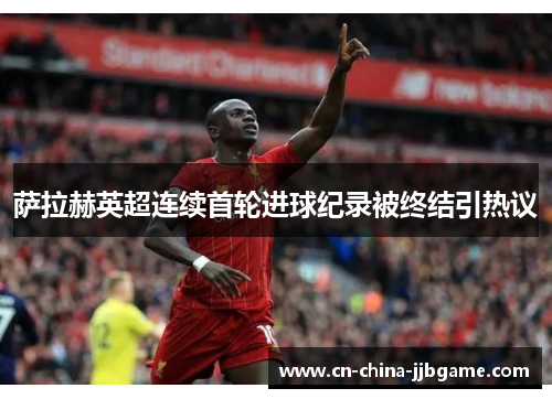 萨拉赫英超连续首轮进球纪录被终结引热议