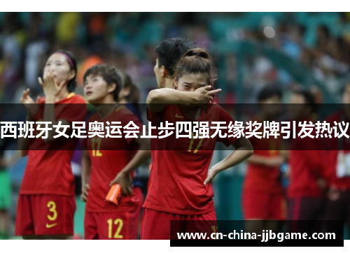 西班牙女足奥运会止步四强无缘奖牌引发热议