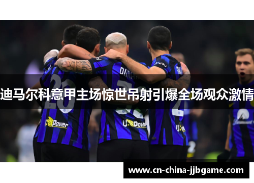 迪马尔科意甲主场惊世吊射引爆全场观众激情