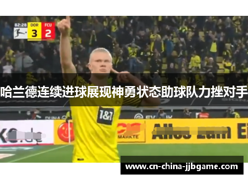 哈兰德连续进球展现神勇状态助球队力挫对手 哈兰德连续进球展现神勇状态助球队力挫对手