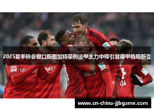 2025夏季转会窗口斯图加特豪购法甲主力中锋引发德甲格局新变