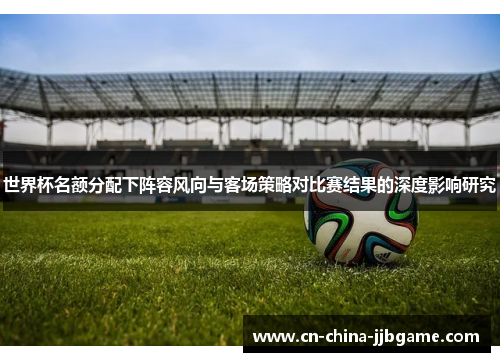 世界杯名额分配下阵容风向与客场策略对比赛结果的深度影响研究