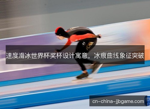 速度滑冰世界杯奖杯设计寓意，冰痕曲线象征突破