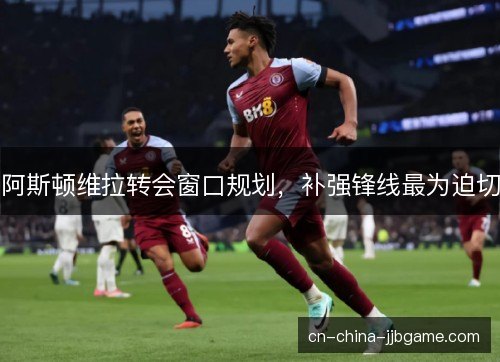 阿斯顿维拉转会窗口规划,补强锋线最为迫切 阿斯顿维拉转会窗口规划,补强锋线最为迫切