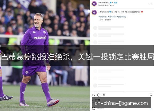巴蒂急停跳投准绝杀,关键一投锁定比赛胜局 巴蒂急停跳投准绝杀,关键一投锁定比赛胜局